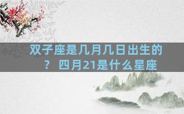 双子座是几月几日出生的？ 四月21是什么星座